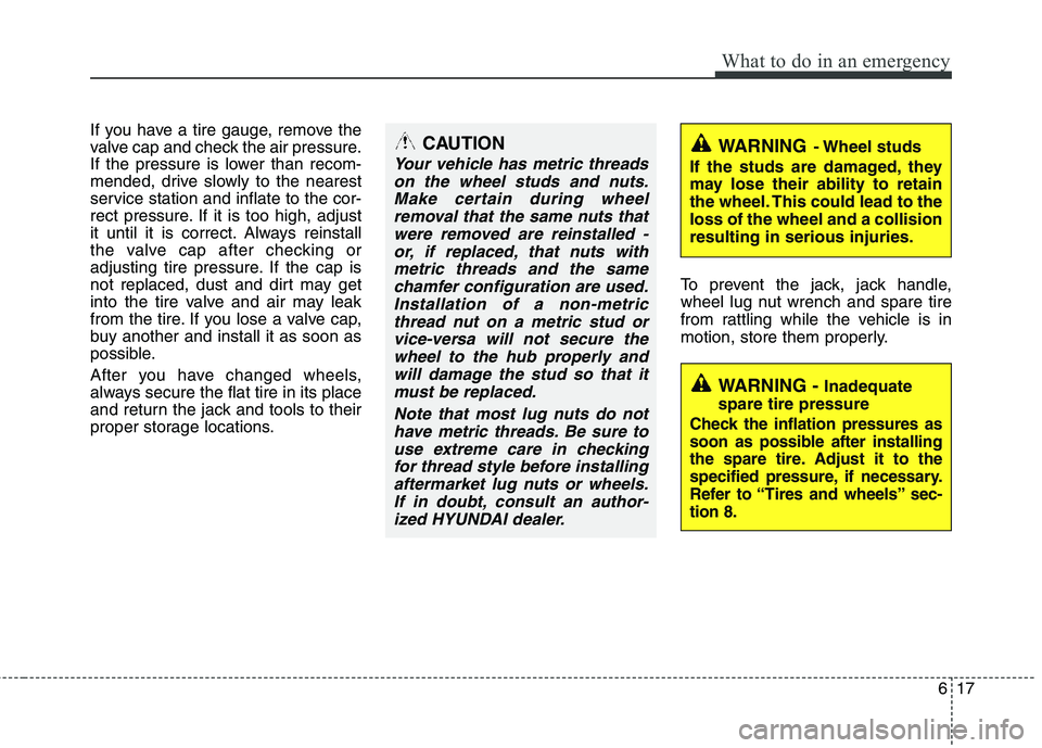 HYUNDAI TUCSON 2013 Owners Manual 617
What to do in an emergency
If you have a tire gauge, remove the
valve cap and check the air pressure.
If the pressure is lower than recom-
mended, drive slowly to the nearest
service station an HYUNDAI TUCSON 2013 Owners Manual 617
What to do in an emergency
If you have a tire gauge, remove the
valve cap and check the air pressure.
If the pressure is lower than recom-
mended, drive slowly to the nearest
service station an