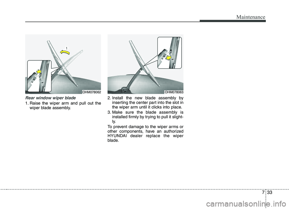 HYUNDAI TUCSON 2013  Owners Manual 733
Maintenance
Rear window wiper blade 
1. Raise the wiper arm and pull out thewiper blade assembly. 2. Install the new blade assembly by
inserting the center part into the slot in 
the wiper arm unt