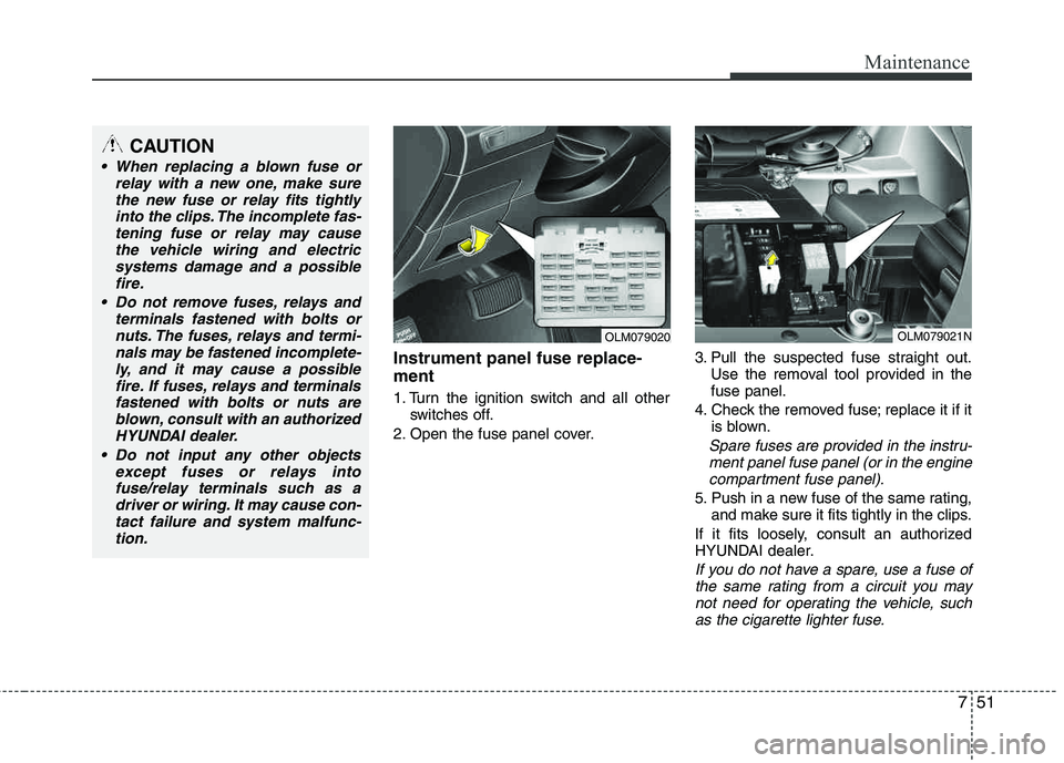 HYUNDAI TUCSON 2013 Owners Manual 751
Maintenance
Instrument panel fuse replace- ment
1. Turn the ignition switch and all otherswitches off.
2. Open the fuse panel cover. 3. Pull the suspected fuse straight out.
Use the removal tool p HYUNDAI TUCSON 2013 Owners Manual 751
Maintenance
Instrument panel fuse replace- ment
1. Turn the ignition switch and all otherswitches off.
2. Open the fuse panel cover. 3. Pull the suspected fuse straight out.
Use the removal tool p