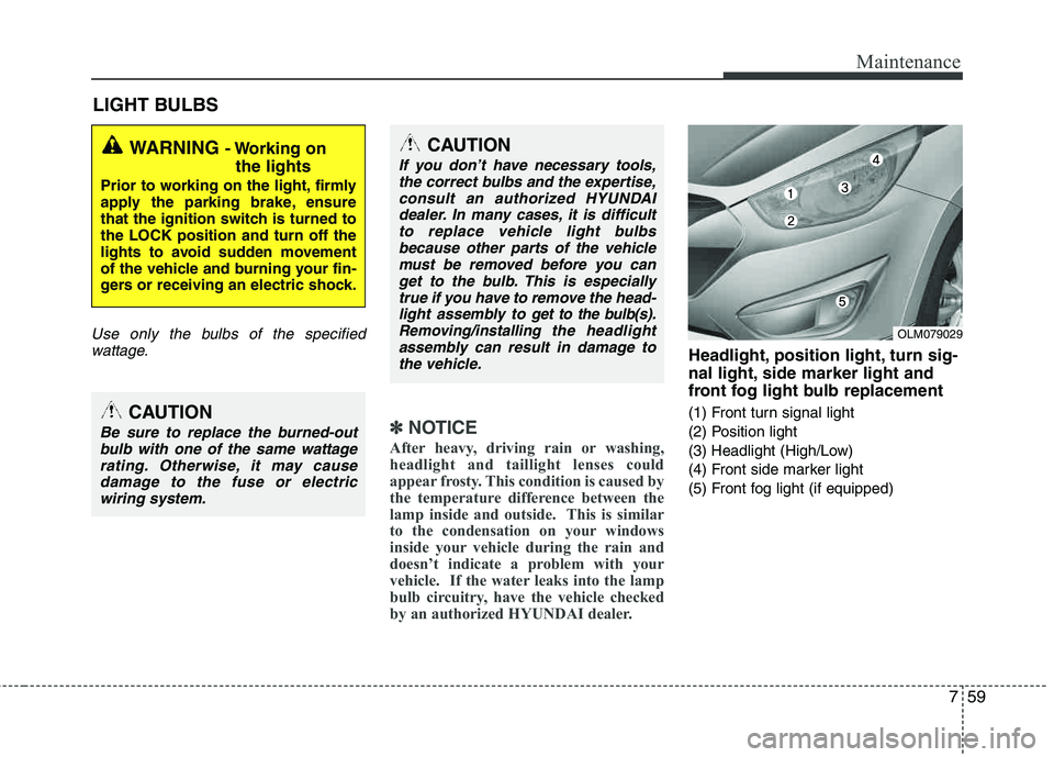 HYUNDAI TUCSON 2013 Owners Manual 759
Maintenance
LIGHT BULBS
Use only the bulbs of the specifiedwattage.
✽✽ NOTICE
After heavy, driving rain or washing,
headlight and taillight lenses could
appear frosty. This condition is caus HYUNDAI TUCSON 2013 Owners Manual 759
Maintenance
LIGHT BULBS
Use only the bulbs of the specifiedwattage.
✽✽ NOTICE
After heavy, driving rain or washing,
headlight and taillight lenses could
appear frosty. This condition is caus