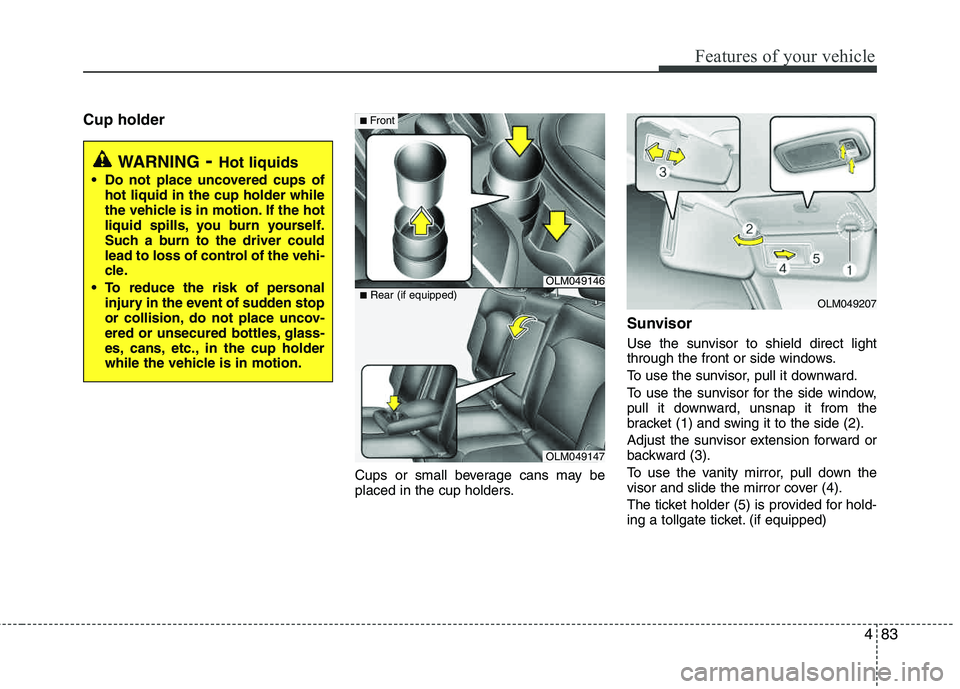 HYUNDAI TUCSON 2011  Owners Manual 483
Features of your vehicle
Cup holder
Cups or small beverage cans may be 
placed in the cup holders.
Sunvisor
Use the sunvisor to shield direct light
through the front or side windows. 
To use the s