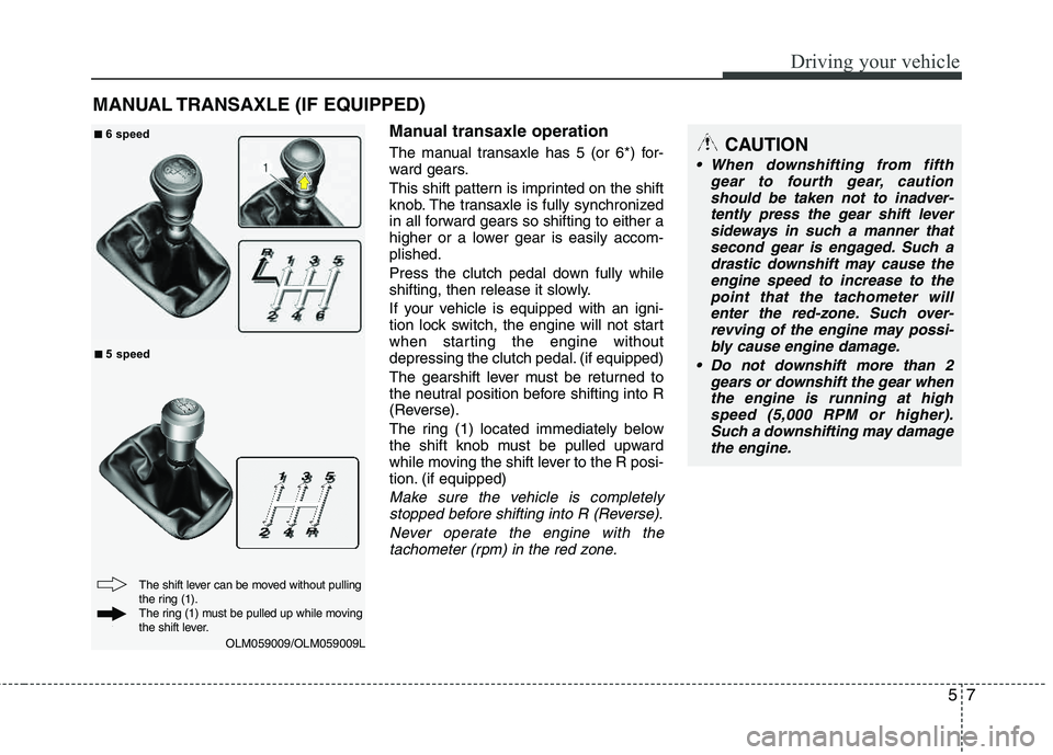 HYUNDAI TUCSON 2011  Owners Manual 57
Driving your vehicle
Manual transaxle operation
The manual transaxle has 5 (or 6*) for- 
ward gears. 
This shift pattern is imprinted on the shift 
knob. The transaxle is fully synchronized
in all 