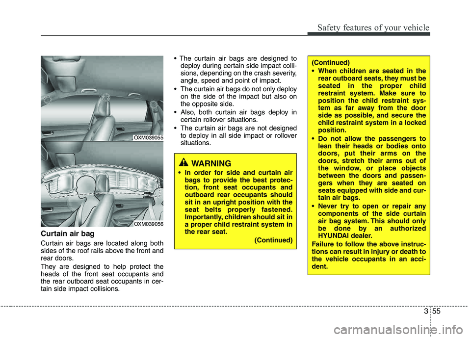 HYUNDAI TUCSON 2011  Owners Manual 355
Safety features of your vehicle
Curtain air bag
Curtain air bags are located along both 
sides of the roof rails above the front and
rear doors. 
They are designed to help protect the heads of the