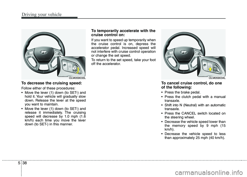 HYUNDAI TUCSON 2010 Owners Manual
Driving your vehicle
38
5
To decrease the cruising speed:
Follow either of these procedures:
Move the lever (1) down (to SET-) and
hold it. Your vehicle will gradually slow
down. Release the lever a HYUNDAI TUCSON 2010 Owners Manual
Driving your vehicle
38
5
To decrease the cruising speed:
Follow either of these procedures:
Move the lever (1) down (to SET-) and
hold it. Your vehicle will gradually slow
down. Release the lever a