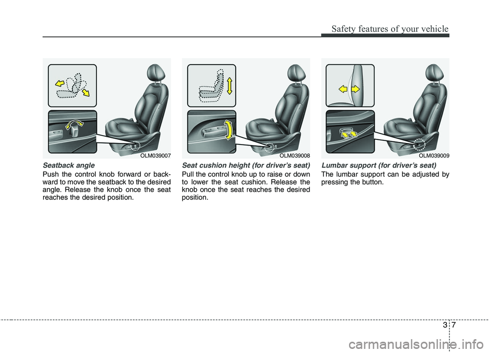 HYUNDAI TUCSON 2010  Owners Manual 
37
Safety features of your vehicle
Seatback angle
Push the control knob forward or back-
ward to move the seatback to the desired
angle. Release the knob once the seat
reaches the desired position.
S