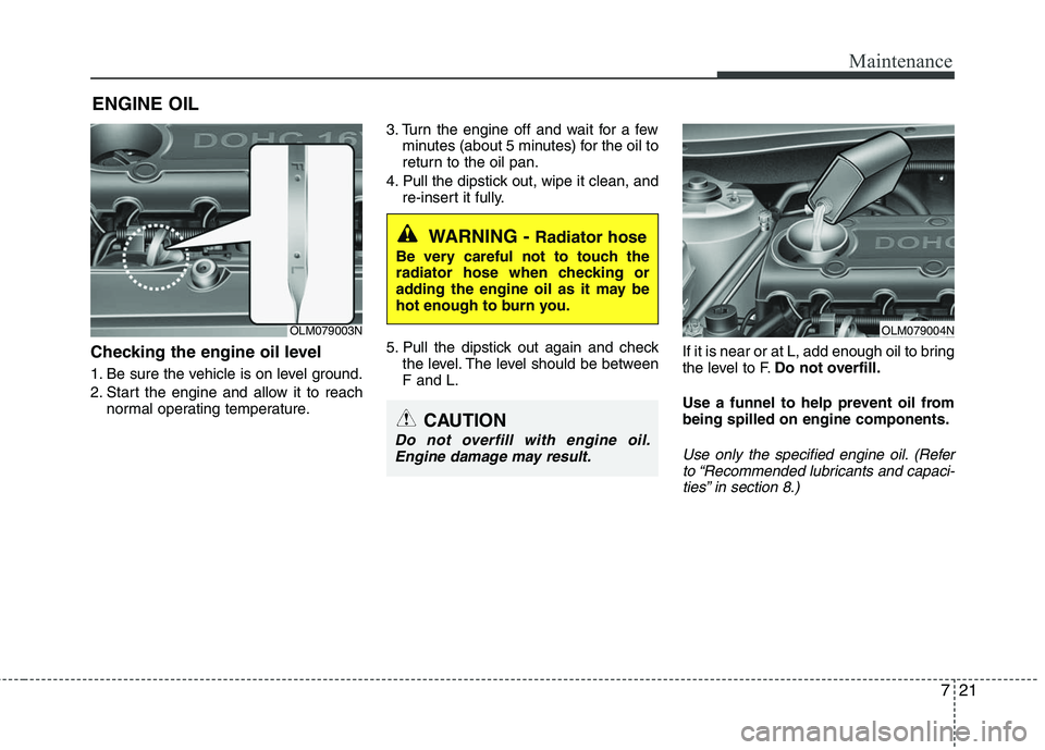 HYUNDAI TUCSON 2010  Owners Manual 
721
Maintenance
ENGINE OIL
Checking the engine oil level  
1. Be sure the vehicle is on level ground.
2. Start the engine and allow it to reachnormal operating temperature. 3. Turn the engine off and