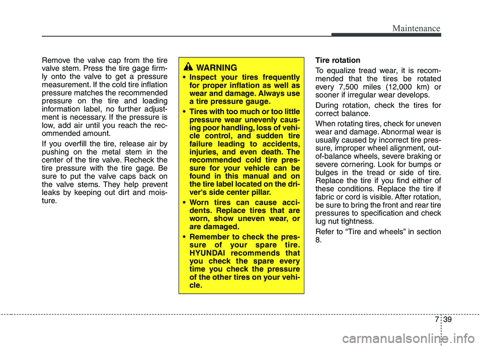 HYUNDAI TUCSON 2010 Owners Manual
739
Maintenance
Remove the valve cap from the tire
valve stem. Press the tire gage firm-
ly onto the valve to get a pressure
measurement. If the cold tire inflation
pressure matches the recommended
p HYUNDAI TUCSON 2010 Owners Manual
739
Maintenance
Remove the valve cap from the tire
valve stem. Press the tire gage firm-
ly onto the valve to get a pressure
measurement. If the cold tire inflation
pressure matches the recommended
p
