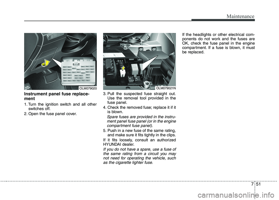 HYUNDAI TUCSON 2010  Owners Manual 
751
Maintenance
Instrument panel fuse replace-
ment
1. Turn the ignition switch and all otherswitches off.
2. Open the fuse panel cover. 3. Pull the suspected fuse straight out.
Use the removal tool 