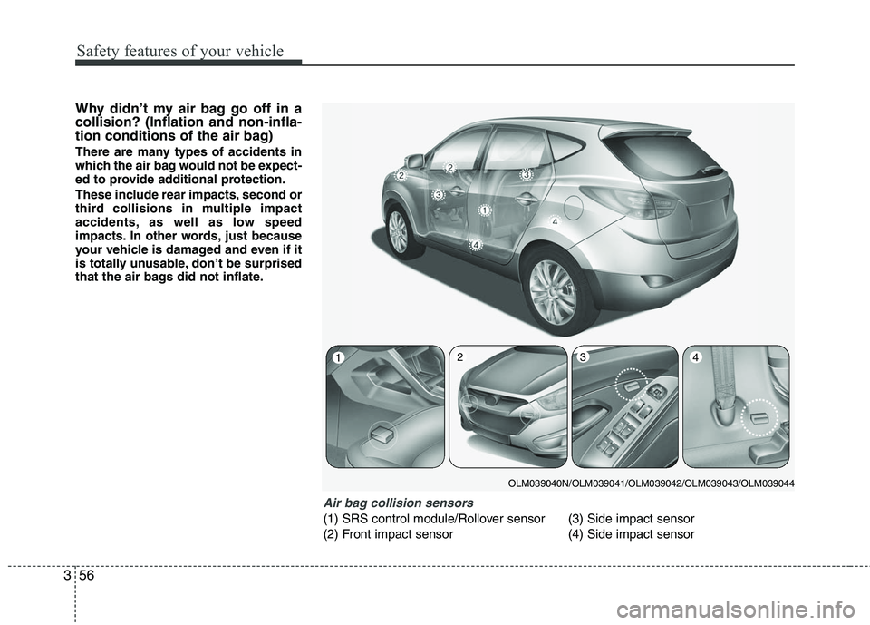 HYUNDAI TUCSON 2010  Owners Manual 
Safety features of your vehicle
56
3
Why didn’t my air bag go off in a
collision? (Inflation and non-infla-
tion conditions of the air bag)
There are many types of accidents in
which the air bag wo