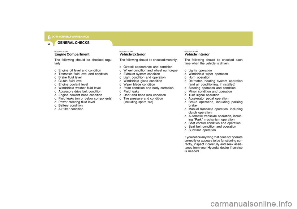 HYUNDAI TUCSON 2009  Owners Manual 6
DO-IT-YOURSELF MAINTENANCE
4
GENERAL CHECKS
G020C01A-AATVehicle InteriorThe following should be checked each
time when the vehicle is driven:
o Lights operation
o Windshield wiper operation
o Horn o