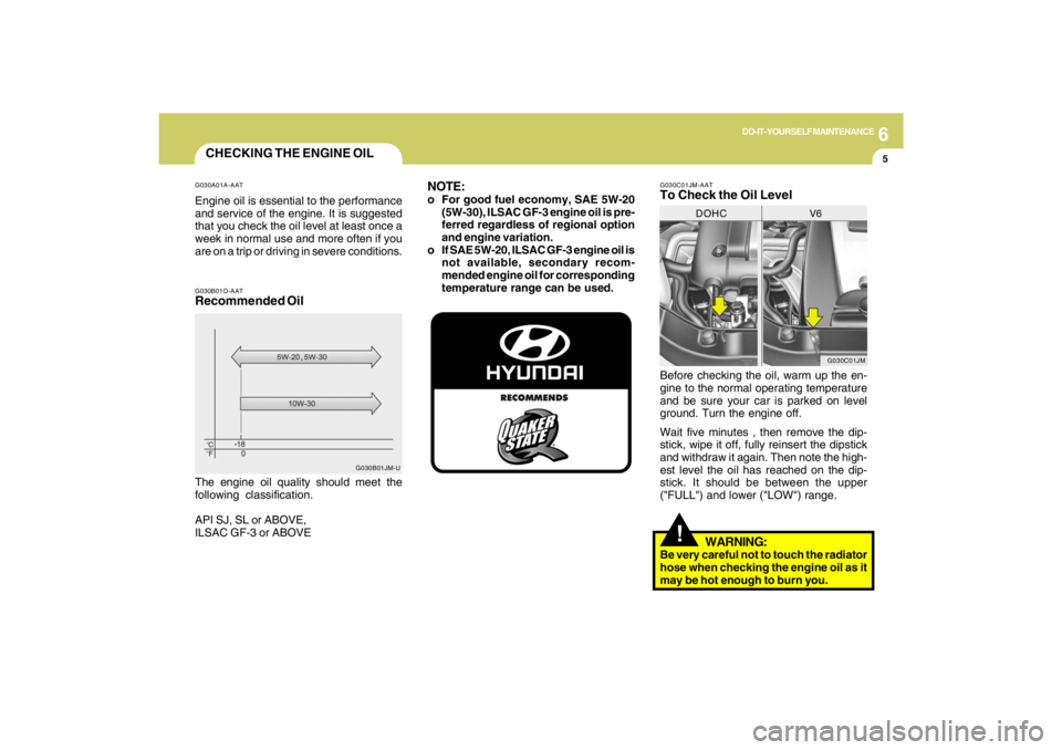 HYUNDAI TUCSON 2009  Owners Manual 6
DO-IT-YOURSELF MAINTENANCE
5
CHECKING THE ENGINE OILG030A01A-AATEngine oil is essential to the performance
and service of the engine. It is suggested
that you check the oil level at least once a
wee