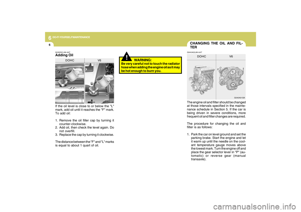 HYUNDAI TUCSON 2009  Owners Manual 6
DO-IT-YOURSELF MAINTENANCE
6
WARNING:
Be very careful not to touch the radiator
hose when adding the engine oil as it may
be hot enough to burn you.
!
CHANGING THE OIL AND FIL-
TER
If the oil level 