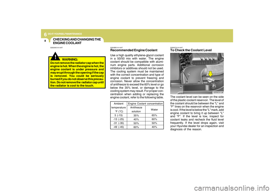 HYUNDAI TUCSON 2009  Owners Manual 6
DO-IT-YOURSELF MAINTENANCE
8
G050B01A-AATRecommended Engine CoolantUse a high quality ethylene-glycol coolant
in a 50/50 mix with water. The engine
coolant should be compatible with alumi-
num engin