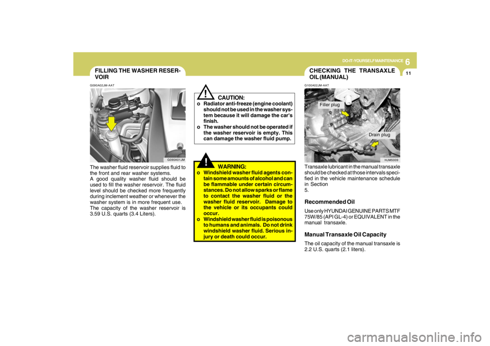 HYUNDAI TUCSON 2009  Owners Manual 6
DO-IT-YOURSELF MAINTENANCE
11
G090A01JM
FILLING THE WASHER RESER-
VOIRG090A02JM-AATThe washer fluid reservoir supplies fluid to
the front and rear washer systems.
A good quality washer fluid should 