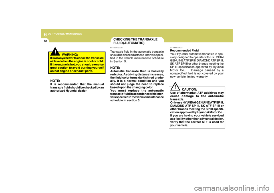 HYUNDAI TUCSON 2009  Owners Manual 6
DO-IT-YOURSELF MAINTENANCE
12
CHECKING THE TRANSAXLE
FLUID (AUTOMATIC)G110A01E-AATTransaxle fluid in the automatic transaxle
should be checked at those intervals speci-
fied in the vehicle maintenan