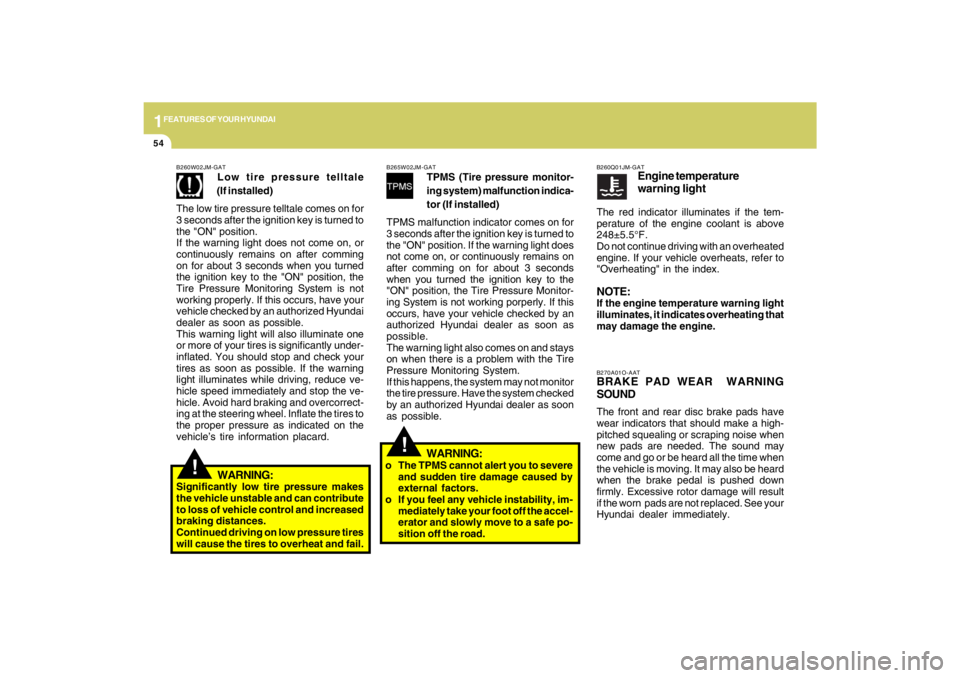 HYUNDAI TUCSON 2009  Owners Manual 1FEATURES OF YOUR HYUNDAI54
!
!
B270A01O-AATBRAKE PAD WEAR  WARNING
SOUNDThe front and rear disc brake pads have
wear indicators that should make a high-
pitched squealing or scraping noise when
new p