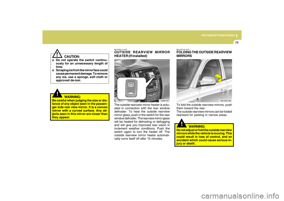 HYUNDAI TUCSON 2009  Owners Manual 1
FEATURES OF YOUR HYUNDAI
75
HJM2104
!
WARNING:
Be careful when judging the size or dis-
tance of any object seen in the passen-
ger side rear view mirror. It is a convex
mirror with a curved surface