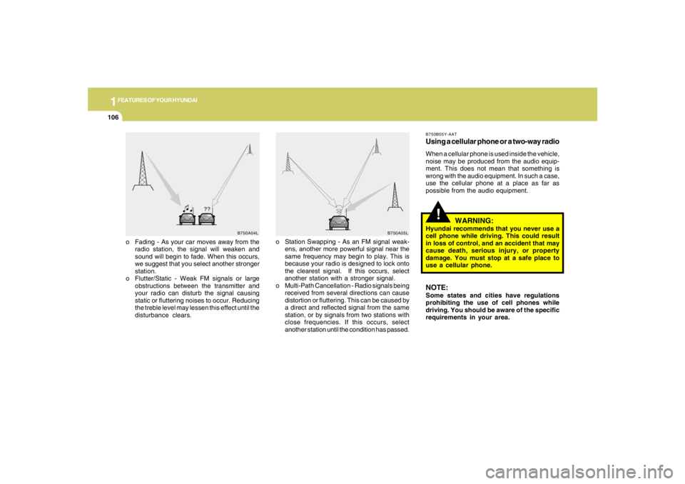 HYUNDAI TUCSON 2007  Owners Manual 1FEATURES OF YOUR HYUNDAI
106
o Fading - As your car moves away from the
radio station, the signal will weaken and
sound will begin to fade. When this occurs,
we suggest that you select another strong