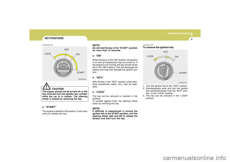 HYUNDAI TUCSON 2007  Owners Manual 2
DRIVING YOUR HYUNDAI
5
KEY POSITIONSC040A02A-AAT
CAUTION:
The engine should not be turned off or the
key removed from the ignition key cylinder
while the car is in motion. The steering
wheel is lock