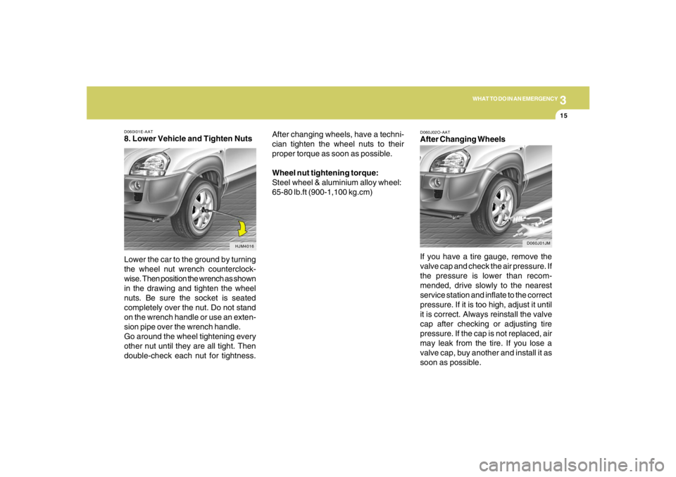 HYUNDAI TUCSON 2007  Owners Manual 3
WHAT TO DO IN AN EMERGENCY
15
D060I01E-AAT8. Lower Vehicle and Tighten Nuts
Lower the car to the ground by turning
the wheel nut wrench counterclock-
wise. Then position the wrench as shown
in the d