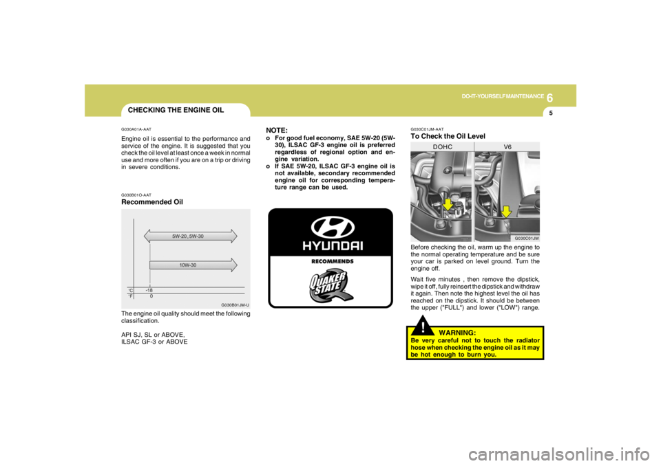 HYUNDAI TUCSON 2007  Owners Manual 6
DO-IT-YOURSELF MAINTENANCE
5
CHECKING THE ENGINE OILG030A01A-AATEngine oil is essential to the performance and
service of the engine. It is suggested that you
check the oil level at least once a wee
