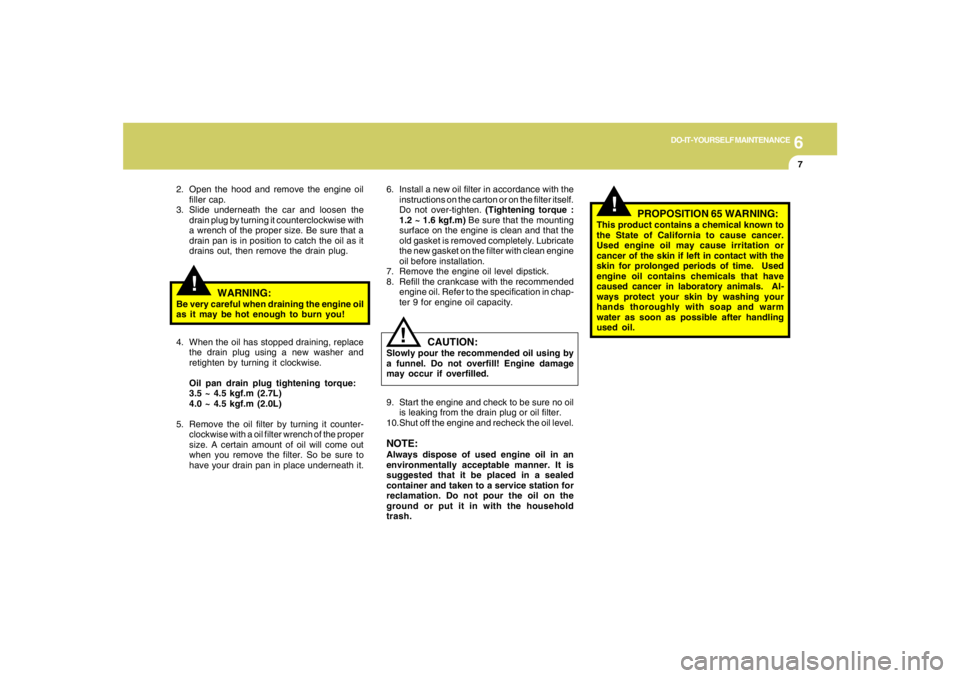 HYUNDAI TUCSON 2007  Owners Manual 6
DO-IT-YOURSELF MAINTENANCE
7
6. Install a new oil filter in accordance with the
instructions on the carton or on the filter itself.
Do not over-tighten. (Tightening torque :
1.2 ~ 1.6 kgf.m) Be sure