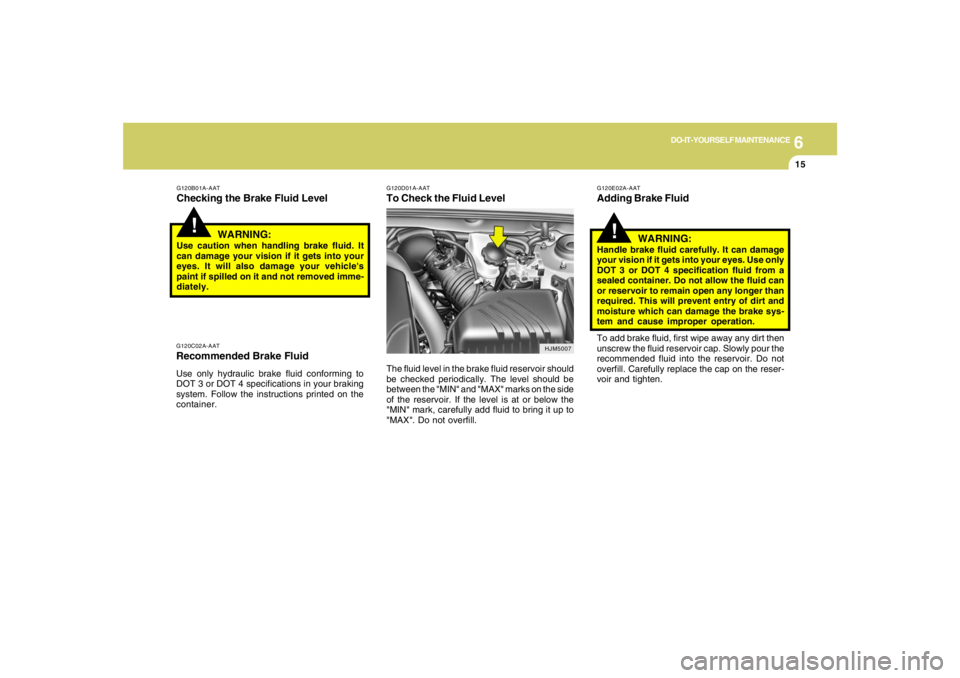 HYUNDAI TUCSON 2007  Owners Manual 6
DO-IT-YOURSELF MAINTENANCE
15
!
G120B01A-AATChecking the Brake Fluid Level
WARNING:Use caution when handling brake fluid. It
can damage your vision if it gets into your
eyes. It will also damage you