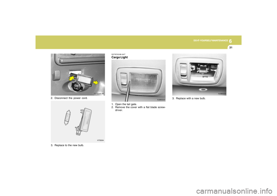 HYUNDAI TUCSON 2007  Owners Manual 6
DO-IT-YOURSELF MAINTENANCE
31
G270C02JM-AATCargo Light1. Open the tail gate.
2. Remove the cover with a flat blade screw-
driver.
3. Replace to the new bulb.
HTB284
2. Disconnect the power cord.
G27