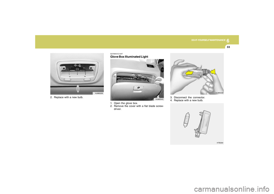HYUNDAI TUCSON 2007  Owners Manual 6
DO-IT-YOURSELF MAINTENANCE
33
G270H01O-AATGlove Box Illuminated Light1. Open the glove box.
2. Remove the cover with a flat blade screw-
driver.
HJM5026
HJM5045
2. Replace with a new bulb.
3. Discon