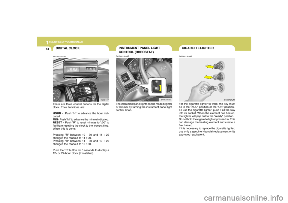 HYUNDAI TUCSON 2007 Owners Manual 1FEATURES OF YOUR HYUNDAI64
CIGARETTE LIGHTERB420A01A-AATFor the cigarette lighter to work, the key must
be in the "ACC" position or the "ON" position.
To use the cigarette lighter, push it all the wa HYUNDAI TUCSON 2007 Owners Manual 1FEATURES OF YOUR HYUNDAI64
CIGARETTE LIGHTERB420A01A-AATFor the cigarette lighter to work, the key must
be in the "ACC" position or the "ON" position.
To use the cigarette lighter, push it all the wa