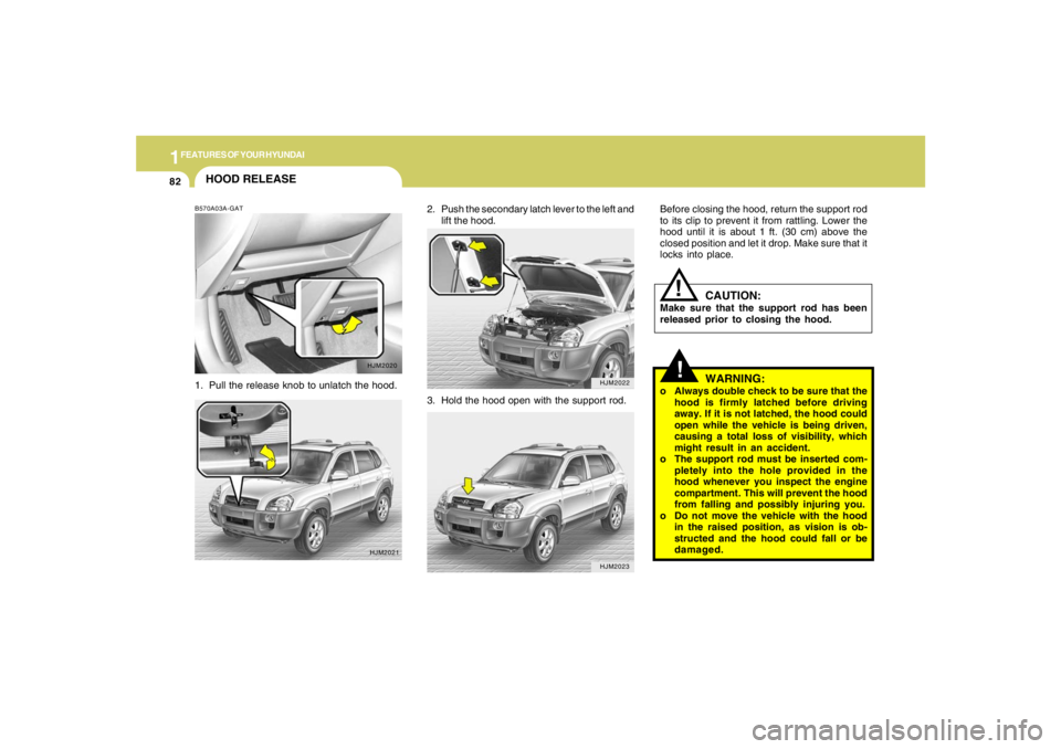 HYUNDAI TUCSON 2007  Owners Manual 1FEATURES OF YOUR HYUNDAI82
2. Push the secondary latch lever to the left and
lift the hood.
HJM2022HJM2023
HOOD RELEASEB570A03A-GAT1. Pull the release knob to unlatch the hood.
HJM2020
HJM2021
3. Hol
