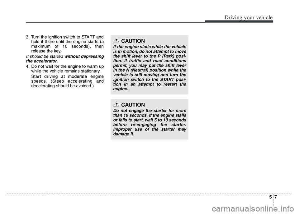 HYUNDAI VELOSTER TURBO 2016  Owners Manual 57
Driving your vehicle
3. Turn the ignition switch to START and
hold it there until the engine starts (a
maximum of 10 seconds), then
release the key.
It should be started without depressing
the acce