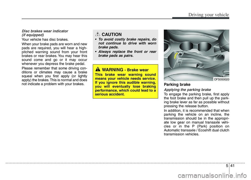 HYUNDAI VELOSTER TURBO 2016  Owners Manual 541
Driving your vehicle
Disc brakes wear indicator 
(if equipped)
Your vehicle has disc brakes.
When your brake pads are worn and new
pads are required, you will hear a high-
pitched warning sound fr