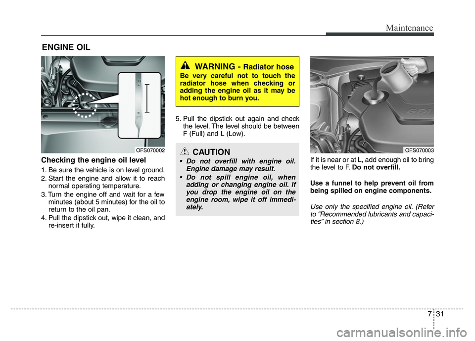 HYUNDAI VELOSTER TURBO 2016  Owners Manual 731
Maintenance
ENGINE OIL
Checking the engine oil level  
1. Be sure the vehicle is on level ground.
2. Start the engine and allow it to reach
normal operating temperature.
3. Turn the engine off and