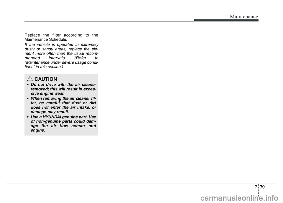 HYUNDAI VELOSTER TURBO 2016  Owners Manual 739
Maintenance
Replace the filter according to the
Maintenance Schedule.
If the vehicle is operated in extremely
dusty or sandy areas, replace the ele-
ment more often than the usual recom-
mended in