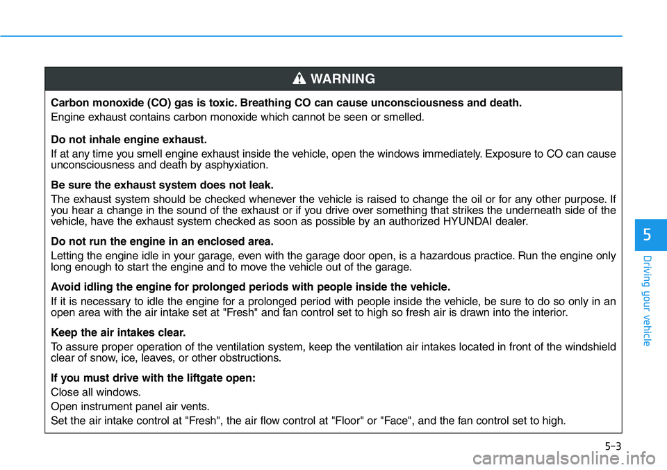 HYUNDAI VELOSTER 2022 Owners Manual 5-3
Driving your vehicle
5
Carbon monoxide (CO) gas is toxic. Breathing CO can cause unconsciousness and death.
Engine exhaust contains carbon monoxide which cannot be seen or smelled.
Do not inhale e HYUNDAI VELOSTER 2022 Owners Manual 5-3
Driving your vehicle
5
Carbon monoxide (CO) gas is toxic. Breathing CO can cause unconsciousness and death.
Engine exhaust contains carbon monoxide which cannot be seen or smelled.
Do not inhale e