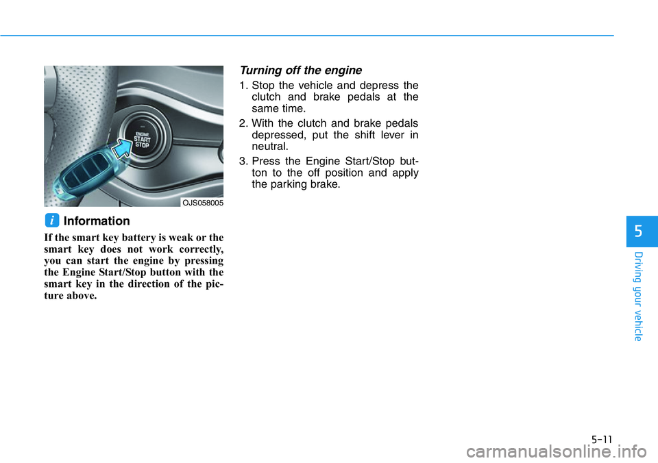 HYUNDAI VELOSTER 2022  Owners Manual 5-11
Driving your vehicle
5
Information
If the smart key battery is weak or the
smart key does not work correctly,
you can start the engine by pressing
the Engine Start/Stop button with the
smart key 