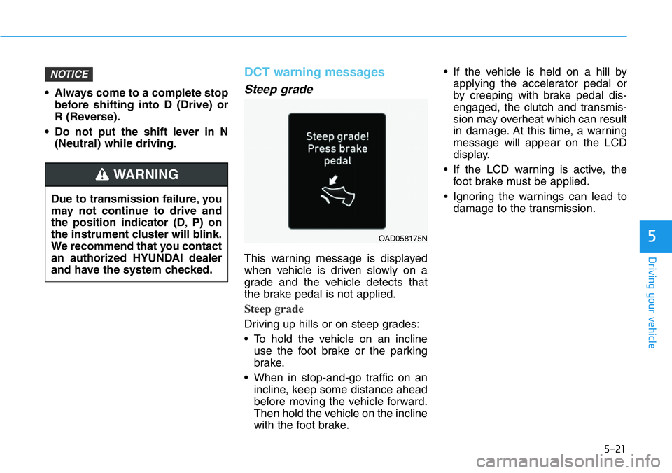 HYUNDAI VELOSTER 2022 Owners Manual 5-21
Driving your vehicle
5
• Always come to a complete stop
before shifting into D (Drive) or
R (Reverse).
• Do not put the shift lever in N
(Neutral) while driving.
DCT warning messages
Steep gr HYUNDAI VELOSTER 2022 Owners Manual 5-21
Driving your vehicle
5
• Always come to a complete stop
before shifting into D (Drive) or
R (Reverse).
• Do not put the shift lever in N
(Neutral) while driving.
DCT warning messages
Steep gr