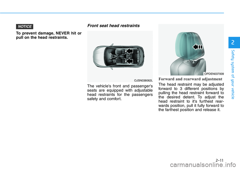 HYUNDAI VELOSTER 2022  Owners Manual 2-11
Safety system of your vehicle
To prevent damage, NEVER hit or
pull on the head restraints.
Front seat head restraints
The vehicle's front and passenger's
seats are equipped with adjustabl