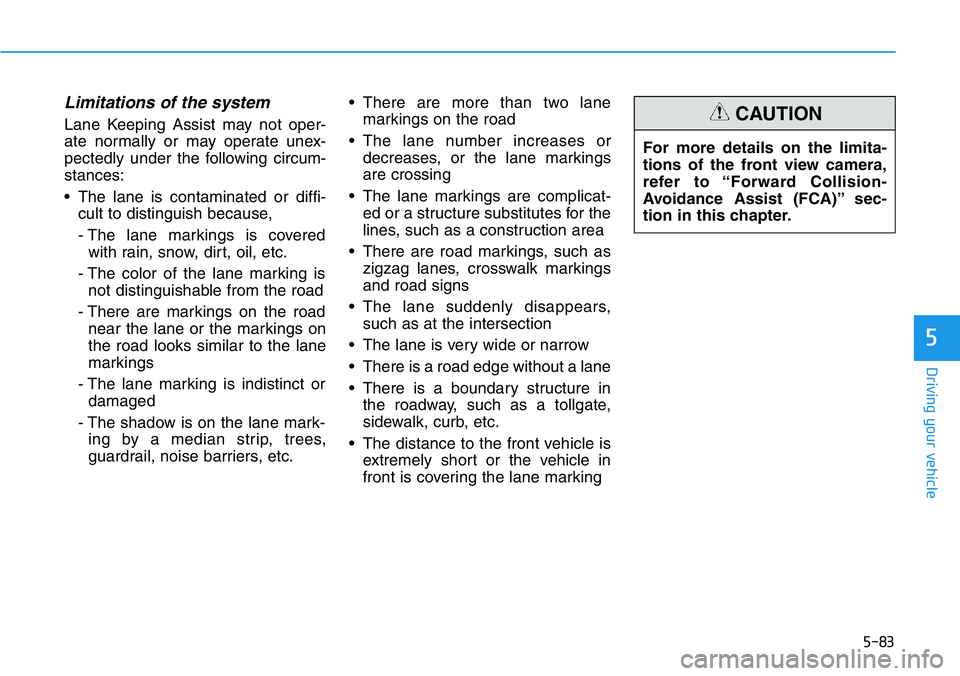 HYUNDAI VELOSTER 2022 Owners Manual 5-83
Driving your vehicle
5
Limitations of the system
Lane Keeping Assist may not oper-
ate normally or may operate unex-
pectedly under the following circum-
stances:
• The lane is contaminated or HYUNDAI VELOSTER 2022 Owners Manual 5-83
Driving your vehicle
5
Limitations of the system
Lane Keeping Assist may not oper-
ate normally or may operate unex-
pectedly under the following circum-
stances:
• The lane is contaminated or