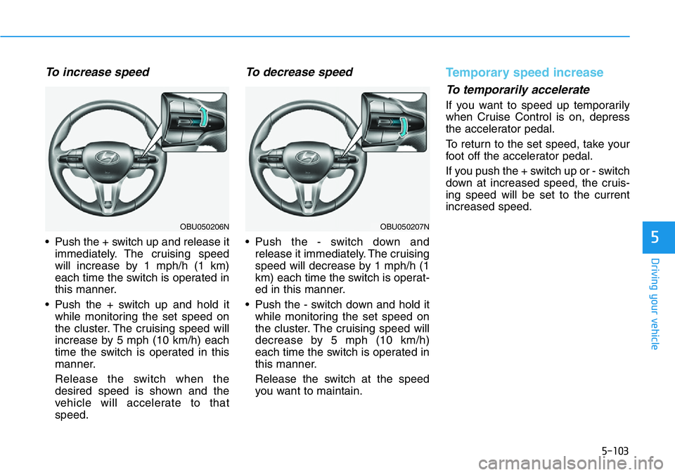 HYUNDAI VELOSTER 2022  Owners Manual 5-103
Driving your vehicle
5
To increase speed    
• Push the + switch up and release it
immediately. The cruising speed
will increase by 1 mph/h (1 km)
each time the switch is operated in
this mann
