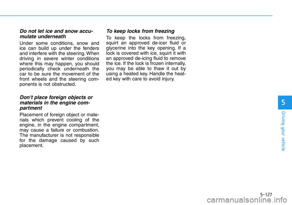 HYUNDAI VELOSTER 2022 Owners Manual 5-127
Driving your vehicle
5
Do not let ice and snow accu-
mulate underneath
Under some conditions, snow and
ice can build up under the fenders
and interfere with the steering. When
driving in severe HYUNDAI VELOSTER 2022 Owners Manual 5-127
Driving your vehicle
5
Do not let ice and snow accu-
mulate underneath
Under some conditions, snow and
ice can build up under the fenders
and interfere with the steering. When
driving in severe