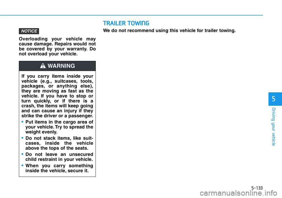 HYUNDAI VELOSTER 2022  Owners Manual 5-133
Driving your vehicle
5
Overloading your vehicle may
cause damage. Repairs would not
be covered by your warranty. Do
not overload your vehicle.
NOTICE
If you carry items inside your
vehicle (e.g.