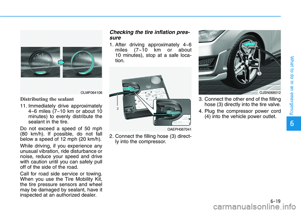 HYUNDAI VELOSTER 2022 Owners Manual 6-19
What to do in an emergency
6
Distributing the sealant
11. Immediately drive approximately
4~6 miles (7~10 km or about 10
minutes) to evenly distribute the
sealant in the tire.
Do not exceed a spe HYUNDAI VELOSTER 2022 Owners Manual 6-19
What to do in an emergency
6
Distributing the sealant
11. Immediately drive approximately
4~6 miles (7~10 km or about 10
minutes) to evenly distribute the
sealant in the tire.
Do not exceed a spe