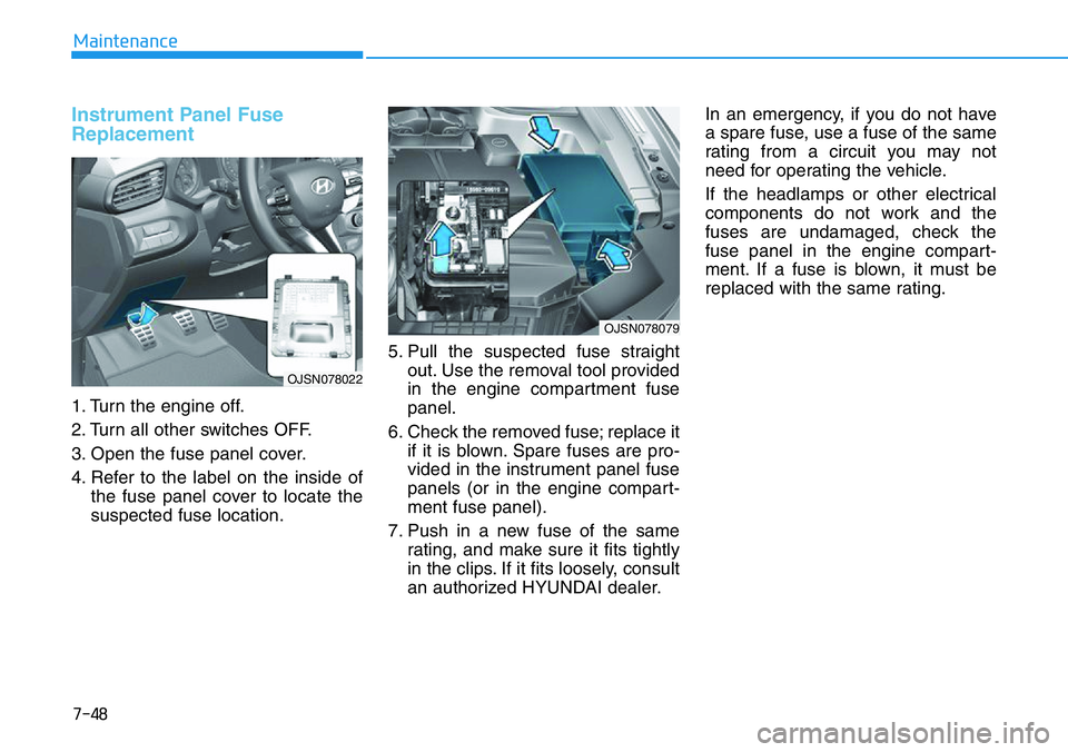 HYUNDAI VELOSTER 2022  Owners Manual 7-48
Maintenance
Instrument Panel Fuse
Replacement  
1. Turn the engine off.
2. Turn all other switches OFF.
3. Open the fuse panel cover.
4. Refer to the label on the inside of
the fuse panel cover t