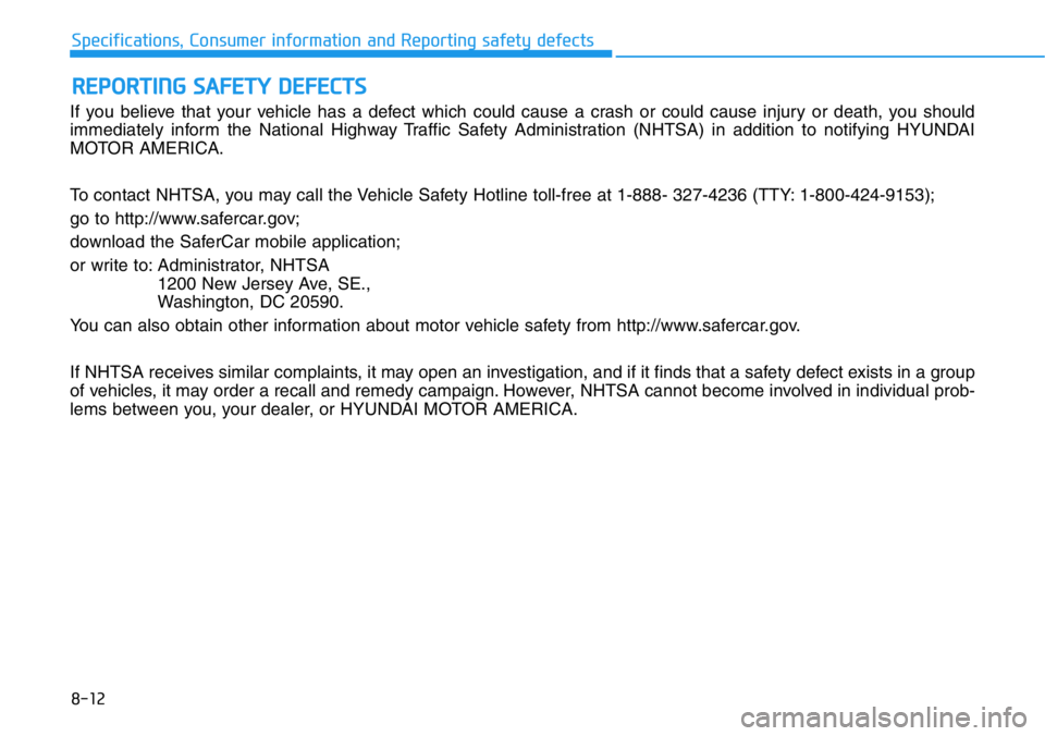 HYUNDAI VELOSTER 2022 Owners Manual 8-12
Specifications, Consumer information and Reporting safety defects
If you believe that your vehicle has a defect which could cause a crash or could cause injury or death, you should
immediately in HYUNDAI VELOSTER 2022 Owners Manual 8-12
Specifications, Consumer information and Reporting safety defects
If you believe that your vehicle has a defect which could cause a crash or could cause injury or death, you should
immediately in