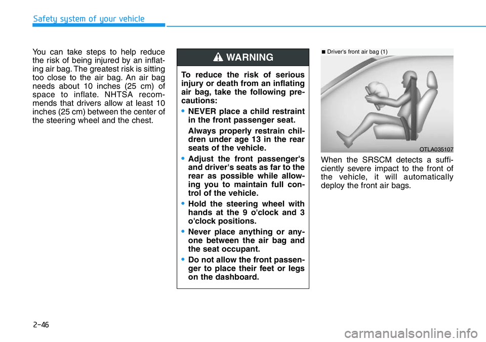 HYUNDAI VELOSTER 2022 Owners Manual 2-46
Safety system of your vehicle
You can take steps to help reduce
the risk of being injured by an inflat-
ing air bag. The greatest risk is sitting
too close to the air bag. An air bag
needs about HYUNDAI VELOSTER 2022 Owners Manual 2-46
Safety system of your vehicle
You can take steps to help reduce
the risk of being injured by an inflat-
ing air bag. The greatest risk is sitting
too close to the air bag. An air bag
needs about