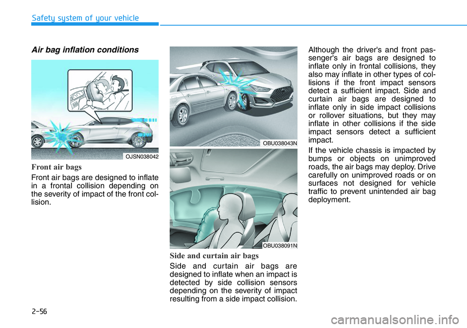 HYUNDAI VELOSTER 2022 Owners Manual 2-56
Safety system of your vehicle
Air bag inflation conditions
Front air bags
Front air bags are designed to inflate
in a frontal collision depending on
the severity of impact of the front col-
lis HYUNDAI VELOSTER 2022 Owners Manual 2-56
Safety system of your vehicle
Air bag inflation conditions
Front air bags
Front air bags are designed to inflate
in a frontal collision depending on
the severity of impact of the front col-
lis