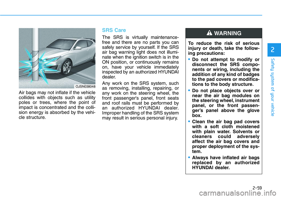 HYUNDAI VELOSTER 2022 Owners Manual 2-59
Safety system of your vehicle
2
Air bags may not inflate if the vehicle
collides with objects such as utility
poles or trees, where the point of
impact is concentrated and the colli-
sion energy HYUNDAI VELOSTER 2022 Owners Manual 2-59
Safety system of your vehicle
2
Air bags may not inflate if the vehicle
collides with objects such as utility
poles or trees, where the point of
impact is concentrated and the colli-
sion energy