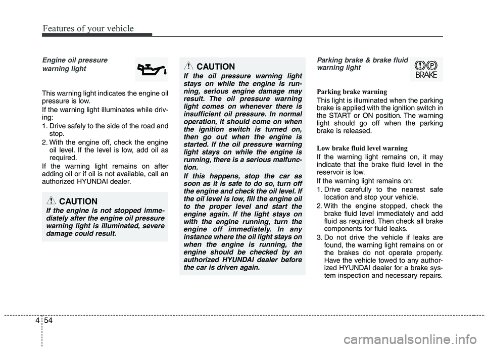 HYUNDAI VELOSTER 2013  Owners Manual Features of your vehicle
54 4
Engine oil pressure 
warning light
This warning light indicates the engine oil
pressure is low.
If the warning light illuminates while driv-
ing:
1. Drive safely to the s